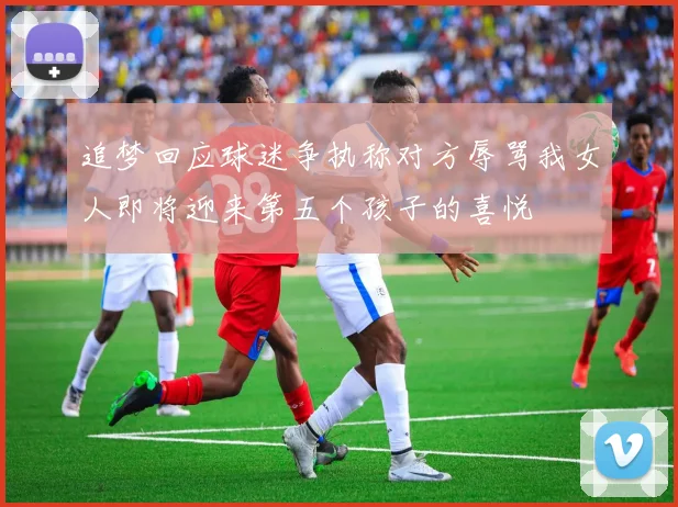 追梦回应球迷争执称对方辱骂我女人即将迎来第五个孩子的喜悦