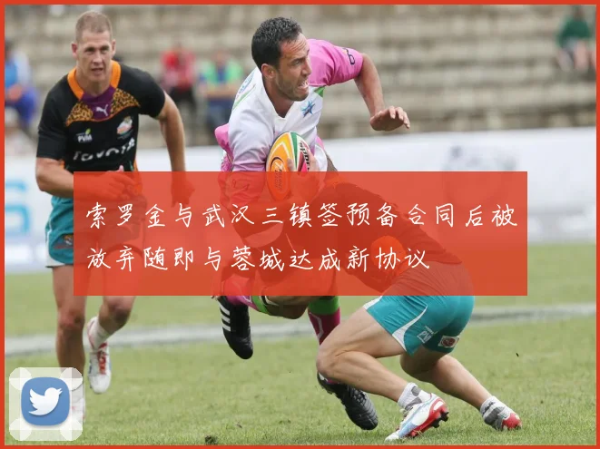 索罗金与武汉三镇签预备合同后被放弃随即与蓉城达成新协议