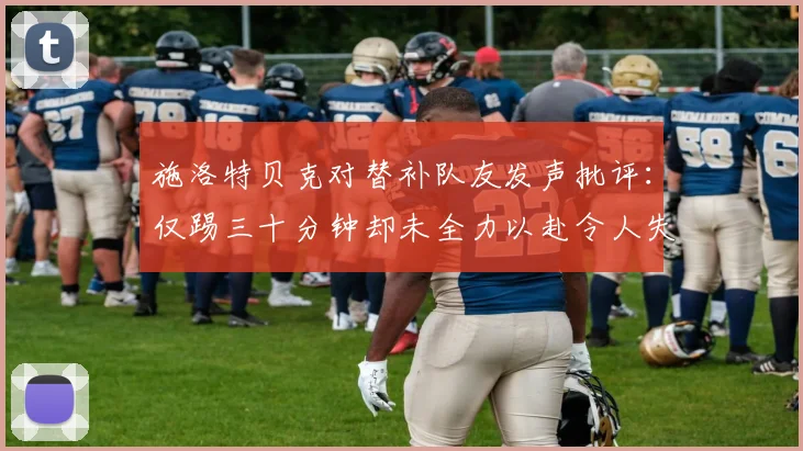 施洛特贝克对替补队友发声批评：仅踢三十分钟却未全力以赴令人失望