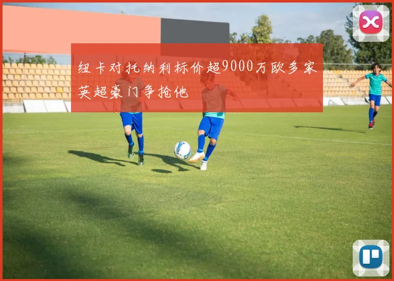 纽卡对托纳利标价超9000万欧多家英超豪门争抢他