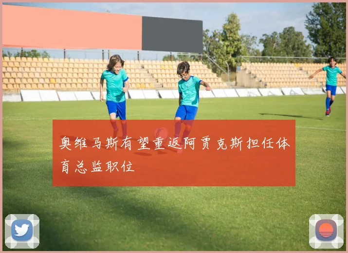 奥维马斯有望重返阿贾克斯担任体育总监职位