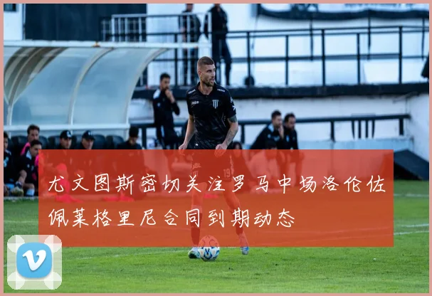 尤文图斯密切关注罗马中场洛伦佐佩莱格里尼合同到期动态