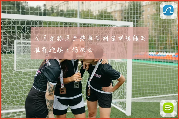 戈贝尔称贝兰热每日刻苦训练随时准备迎接上场机会