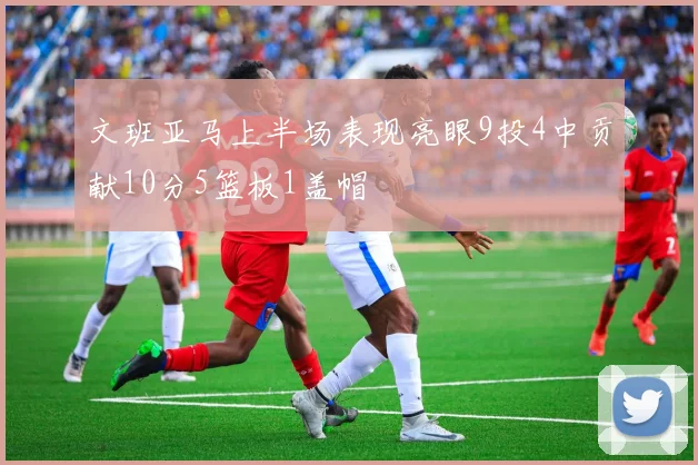 文班亚马上半场表现亮眼9投4中贡献10分5篮板1盖帽
