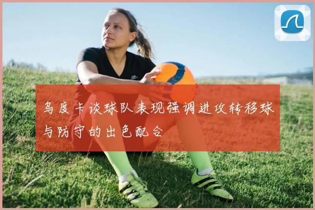 乌度卡谈球队表现强调进攻转移球与防守的出色配合