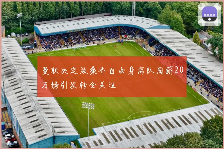 曼联决定放桑乔自由身离队周薪20万镑引发转会关注