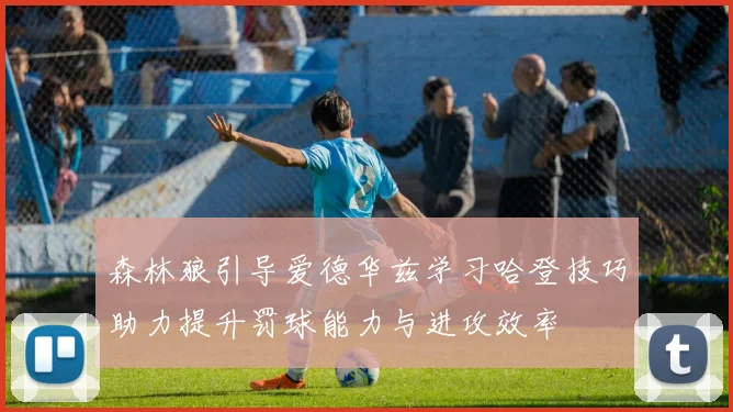 森林狼引导爱德华兹学习哈登技巧助力提升罚球能力与进攻效率