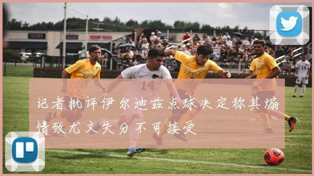 记者批评伊尔迪兹点球决定称其煽情致尤文失分不可接受