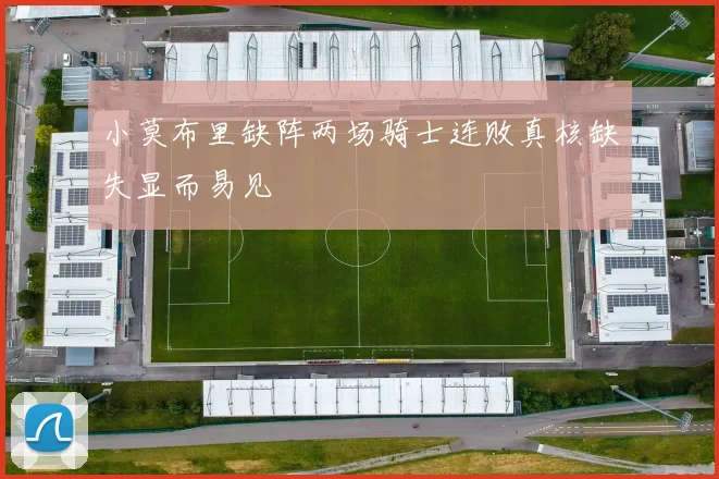 小莫布里缺阵两场骑士连败真核缺失显而易见