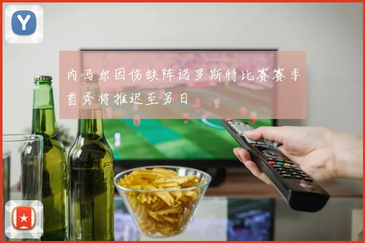 内马尔因伤缺阵诺罗斯特比赛赛季首秀将推迟至另日