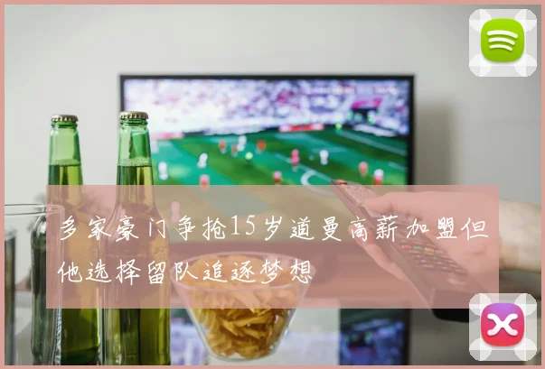 多家豪门争抢15岁道曼高薪加盟但他选择留队追逐梦想