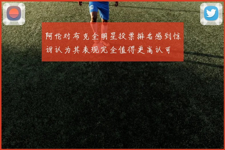 阿伦对布克全明星投票排名感到惊讶认为其表现完全值得更高认可