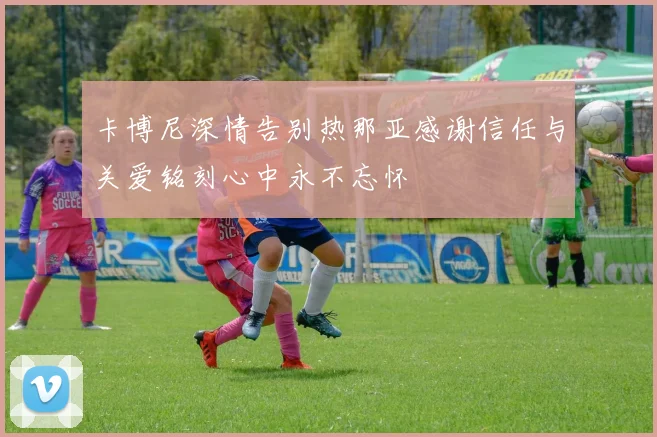 卡博尼深情告别热那亚感谢信任与关爱铭刻心中永不忘怀