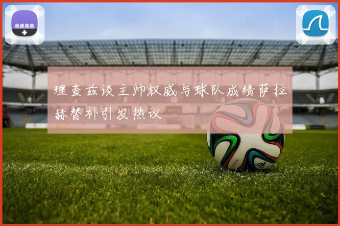 理查兹谈主帅权威与球队成绩萨拉赫替补引发热议