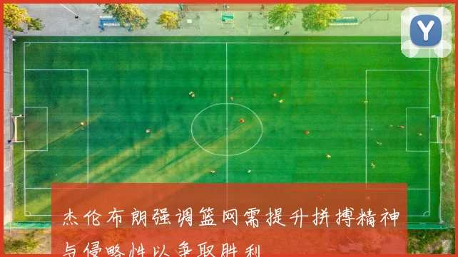 杰伦布朗强调篮网需提升拼搏精神与侵略性以争取胜利