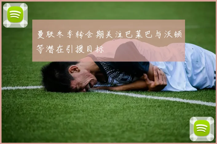 曼联冬季转会期关注巴莱巴与沃顿等潜在引援目标