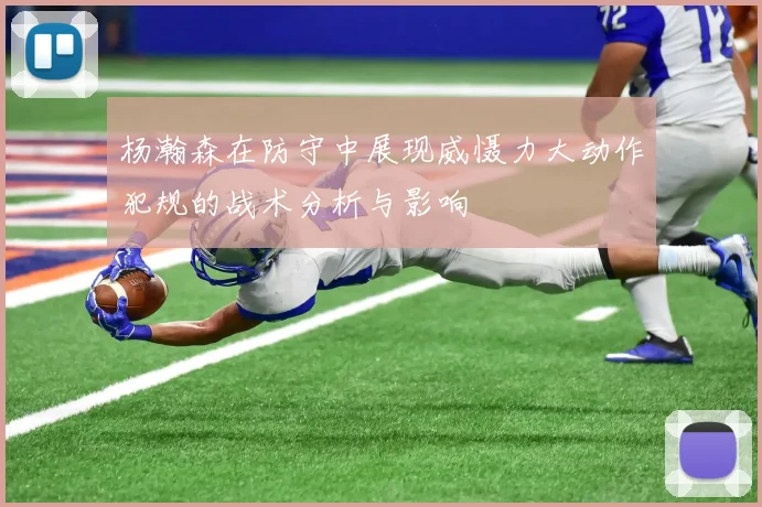 杨瀚森在防守中展现威慑力大动作犯规的战术分析与影响
