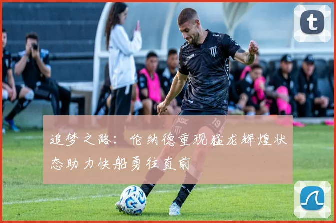 追梦之路：伦纳德重现猛龙辉煌状态助力快船勇往直前
