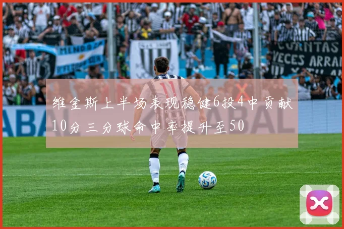 维金斯上半场表现稳健6投4中贡献10分三分球命中率提升至50