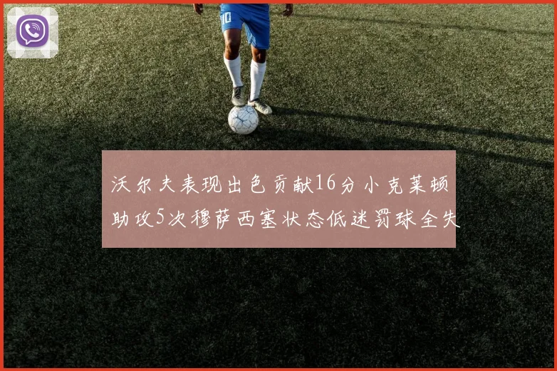 沃尔夫表现出色贡献16分小克莱顿助攻5次穆萨西塞状态低迷罚球全失