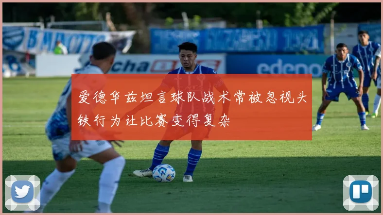 爱德华兹坦言球队战术常被忽视头铁行为让比赛变得复杂