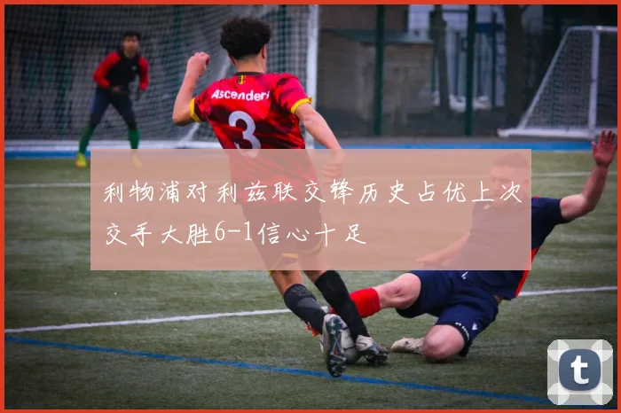利物浦对利兹联交锋历史占优上次交手大胜6-1信心十足