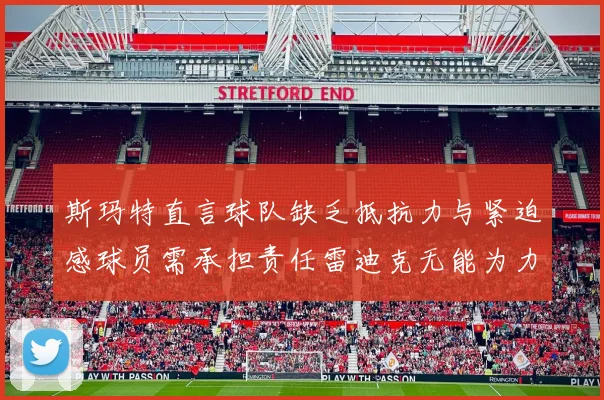 斯玛特直言球队缺乏抵抗力与紧迫感球员需承担责任雷迪克无能为力