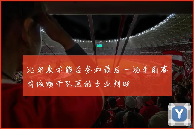 比尔表示能否参加最后一场季前赛将依赖于队医的专业判断