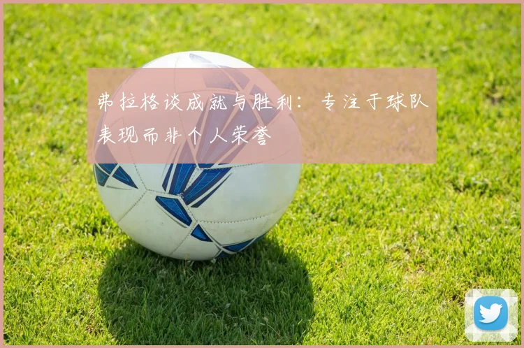 弗拉格谈成就与胜利：专注于球队表现而非个人荣誉