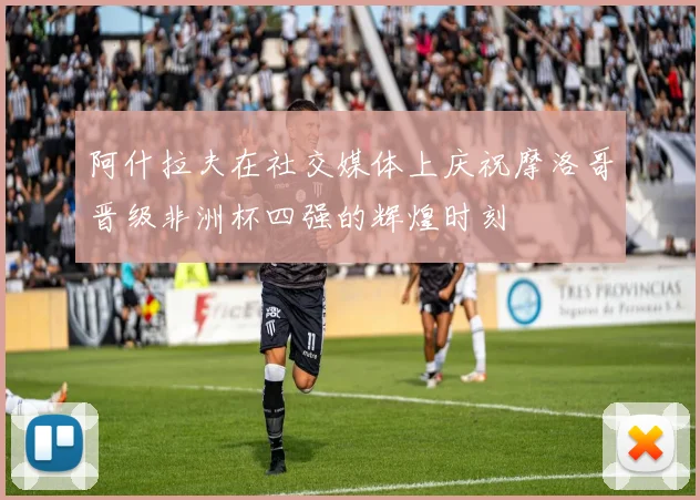 阿什拉夫在社交媒体上庆祝摩洛哥晋级非洲杯四强的辉煌时刻