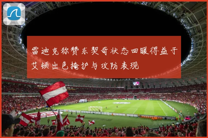雷迪克称赞东契奇状态回暖得益于艾顿出色掩护与攻防表现