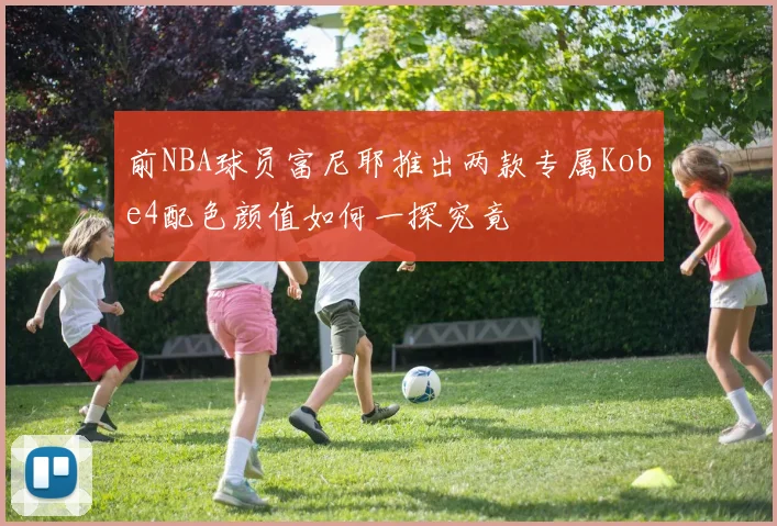前NBA球员富尼耶推出两款专属Kobe4配色颜值如何一探究竟