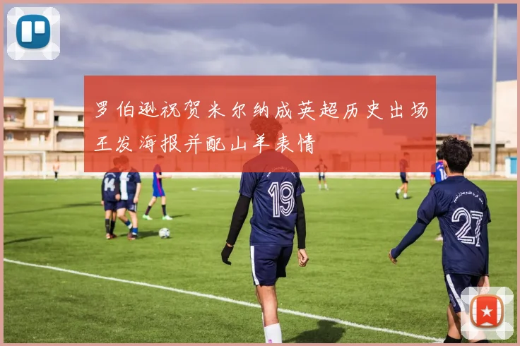 罗伯逊祝贺米尔纳成英超历史出场王发海报并配山羊表情