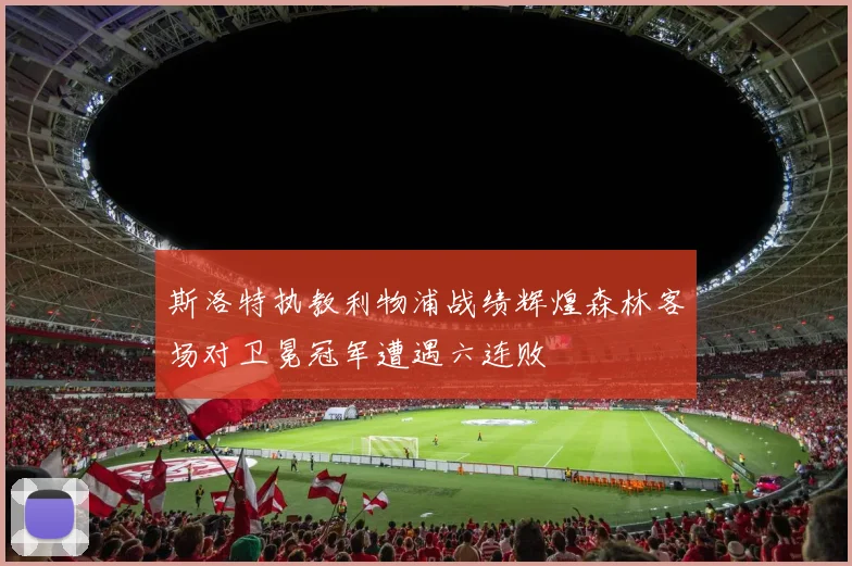 斯洛特执教利物浦战绩辉煌森林客场对卫冕冠军遭遇六连败