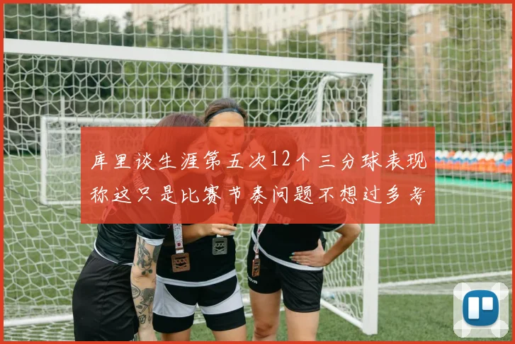 库里谈生涯第五次12个三分球表现称这只是比赛节奏问题不想过多考虑