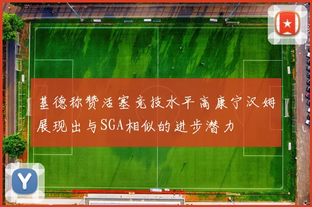 基德称赞活塞竞技水平高康宁汉姆展现出与SGA相似的进步潜力