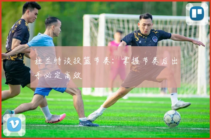 杜兰特谈投篮节奏：掌握节奏后出手必定高效