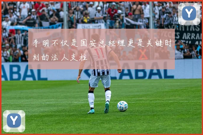 李明不仅是国安总经理更是关键时刻的法人支柱