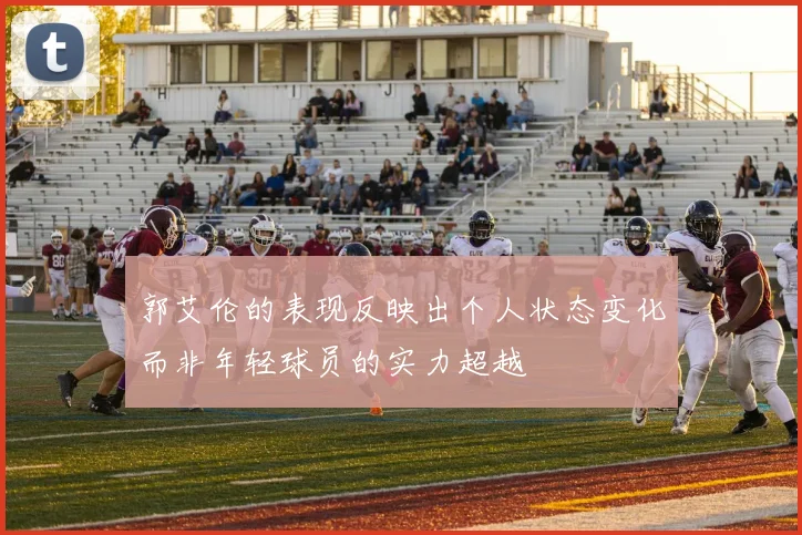 郭艾伦的表现反映出个人状态变化而非年轻球员的实力超越