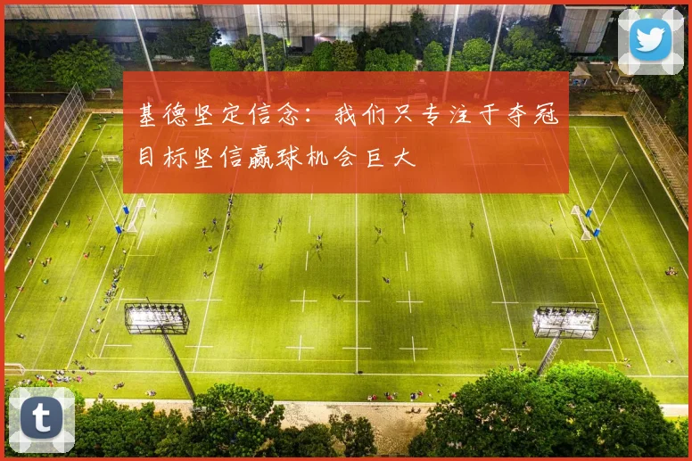 基德坚定信念：我们只专注于夺冠目标坚信赢球机会巨大